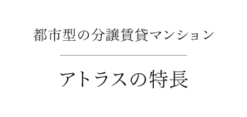 都市型の分譲賃貸マンション アトラスの特長