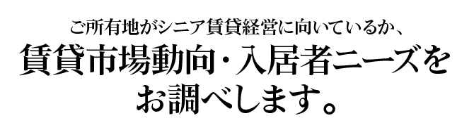 ご所有地がシニア賃貸経営に向いているか、賃貸市場動向・入居者ニーズをお調べします。