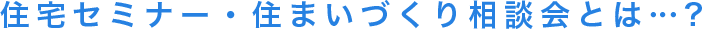 住宅セミナー・住まいづくり相談会とは…?