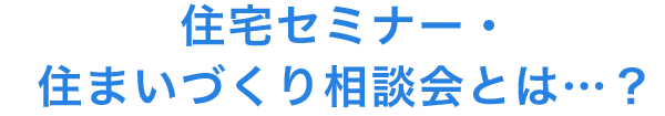 住宅セミナー・住まいづくり相談会とは…?