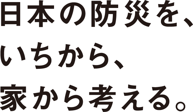 日本の防災を、いちから、家から考える。