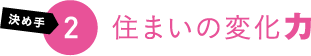 決め手2 住まいの変化力