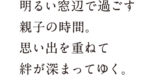 明るい窓辺で過ごす親子の時間。思い出を重ねて絆が深まってゆく。