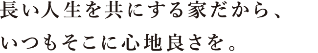 長い人生を共にする家だから、いつもそこに心地よさを。