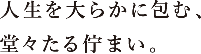 人生を大らかに包む、堂々たる佇まい。