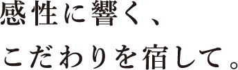 感性に響く、こだわりを宿して。