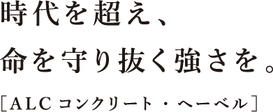 時代を超え、命を守り抜く強さを。［ALCコンクリート・ヘーベル］