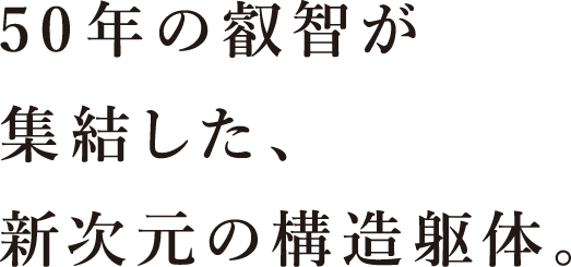 50年の叡智が集結した、新次元の構造躯体。