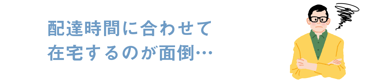 配達時間に合わせて在宅するのが面倒…