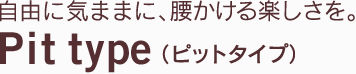 自由に気ままに、腰かける楽しさを。 Pit type（ピットタイプ）