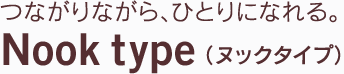 つながりながら、ひとりになれる。 Nook type（ヌックタイプ）