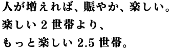 人が増えれば、賑やか、楽しい。楽しい2世帯より、もっと楽しい2.5世帯。