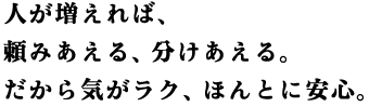 人が増えれば、頼みあえる、分けあえる。だから気がラク、ほんとに安心。