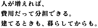 人が増えれば、費用だって分担できる。建てるときも、暮らしてからも。