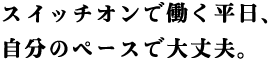 スイッチオンで働く平日、自分のペースで大丈夫。