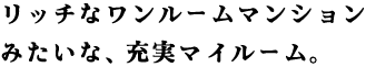 My Space編 その1 リッチなワンルームマンションみたいな、充実毎マイルーム。