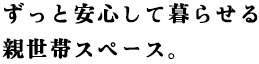 My Space編 その3 ずっと安心して暮らせる親世帯スペース。