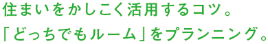 住まいをかしこく活用するコツ。「どっちでもルーム」をプランニング。