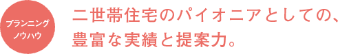 二世帯住宅のパイオニアとしての、豊富な実績と提案力。