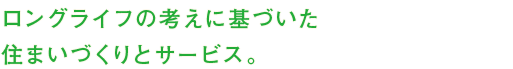 ロングライフの考えに基づいた住まいづくりとサービス。