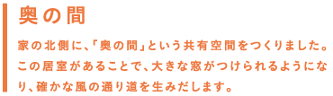 奥の間／家の北側に、「奥の間」という共有空間をつくりました。この居室があることで、大きな窓がつけられるようになり、確かな風の通り道を生みだします。