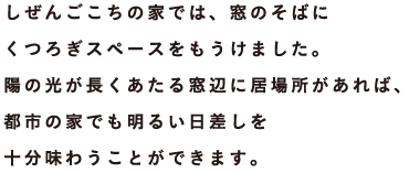 しぜんごこちの家では、窓のそばにくつろぎスペースをもうけました。陽の光が長くあたる窓辺に居場所があれば、都市の家でも明るい日差しを十分味わうことができます。