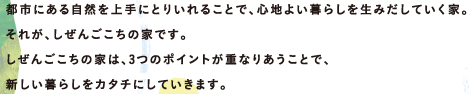 都市にある自然を上手にとりいれることで、心地よい暮らしを生みだしていく家。それが、しぜんごこちの家です。しぜんごこちの家は、3つのポイントが重なりあうことで、新しい暮らしをカタチにしていきます。