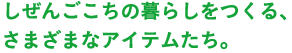 しぜんごこちの暮らしをつくる、さまざまなアイテムたち。