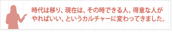 時代は移り、現在は、その時できる人、得意な人がやればいい、というカルチャーに変わってきました。