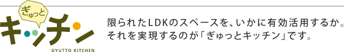 ぎゅっとキッチン 限られたLDKのスペースを、いかに有効活用するか。それを実現するのが「ぎゅっとキッチン」です。