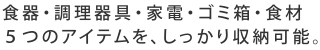 食器・調理器具・家電・ゴミ箱・食材 ５つのアイテムを、しっかり収納可能