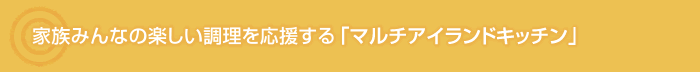 家族みんなの楽しい調理を応援する「マルチアイランドキッチン」