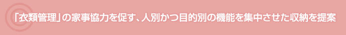 「衣類管理」の家事協力を促す、人別かつ目的別の機能を集中させた収納を提案