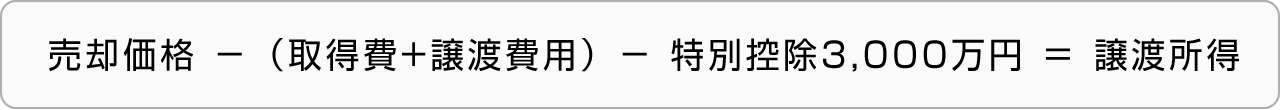 売却価格－（取得費+譲渡費用）－特別控除3,000万円＝譲渡所得