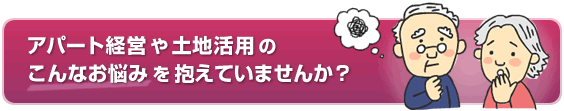 アパート経営や土地活用のこんなお悩みを抱えていませんか？