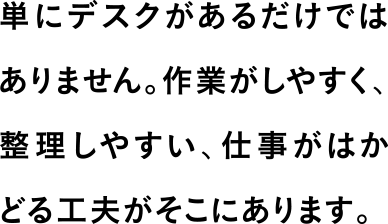 単にデスクがあるだけではありません。作業がしやすく、整理がしやすい、仕事がはかどる工夫がそこにあります。